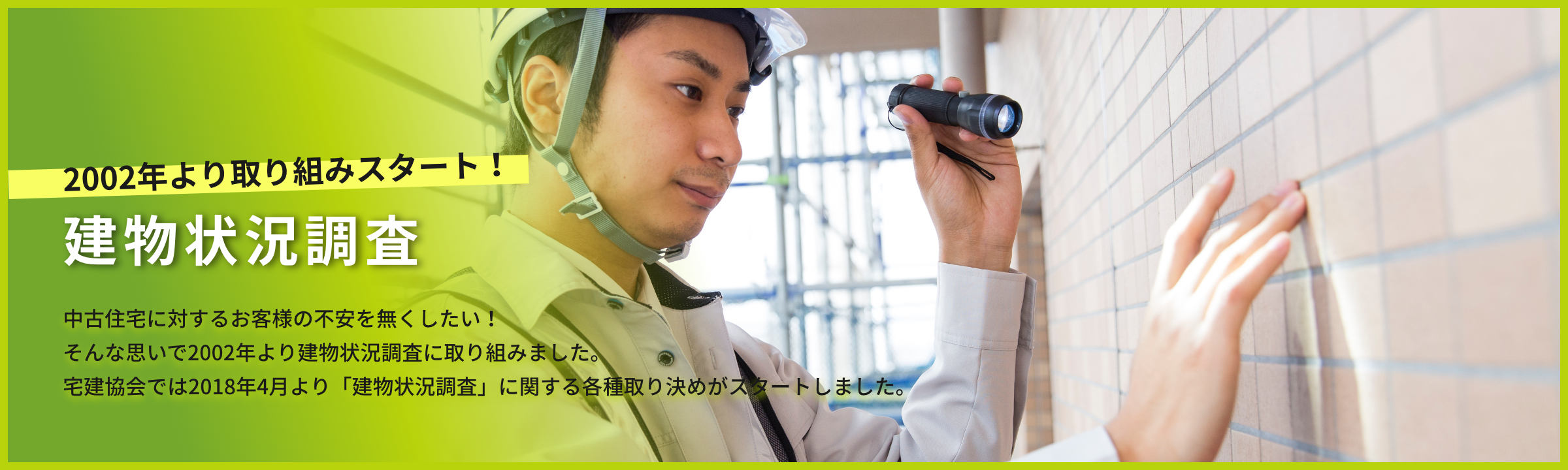 建物調査：中古住宅に対するお客様の不安を無くしたい！そんな思いで2002年より建物調査に取り組みました。宅建協会では2018年4月より「建物の状況調査」に関する各種取り決めがスタートしました。